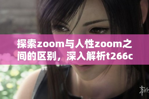 探索zoom与人性zoom之间的区别，深入解析t266cc的独特之处