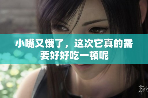 小嘴又饿了，这次它真的需要好好吃一顿呢