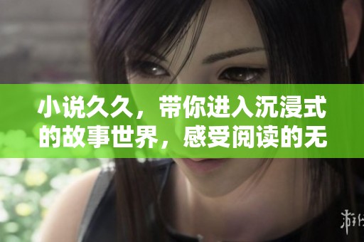 小说**，带你进入沉浸式的故事世界，感受阅读的无穷魅力。