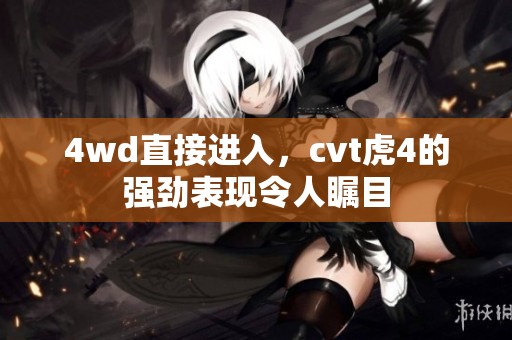 4wd直接进入，cvt虎4的强劲表现令人瞩目