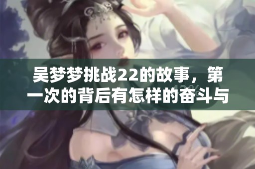 吴梦梦挑战22的故事，第一次的背后有怎样的奋斗与坚持