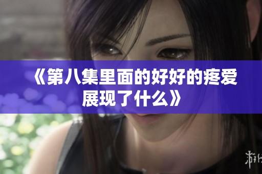 《第八集里面的好好的疼爱展现了什么》