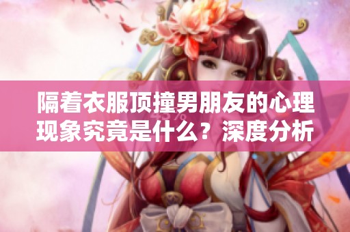 隔着衣服顶撞男朋友的心理现象究竟是什么？深度分析其背后的原因。