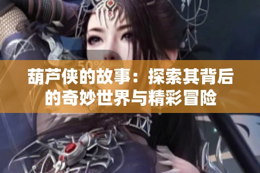 葫芦侠的故事：探索其背后的奇妙世界与精彩冒险
