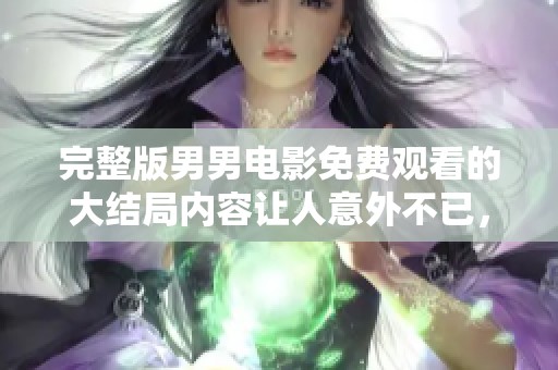完整版男男电影免费观看的大结局内容让人意外不已，快来了解一下吧！