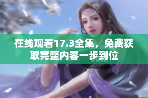 在线观看17.3全集，免费获取完整内容一步到位