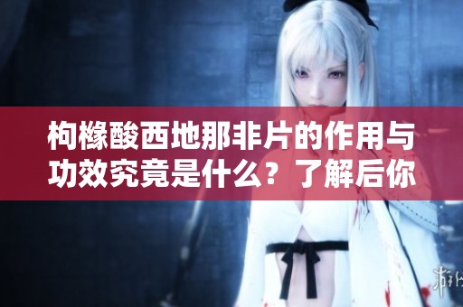 枸橼酸西地那非片的作用与功效究竟是什么？了解后你会有新的认识