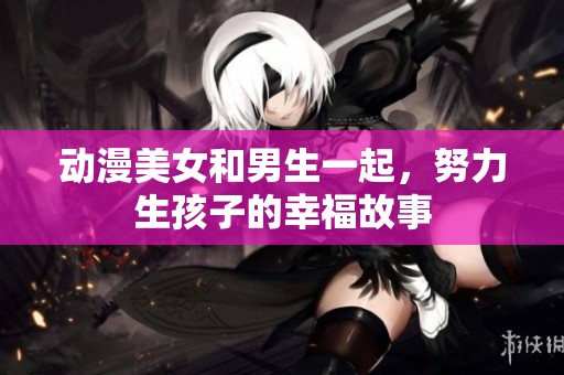 动漫美女和男生一起，努力生孩子的幸福故事