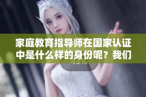 家庭教育指导师在国家认证中是什么样的身份呢？我们来详细分析一下。