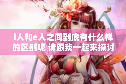 i人和e人之间到底有什么样的区别呢 请跟我一起来探讨一下