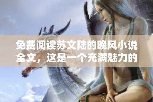 免费阅读苏文陆的晚风小说全文，这是一个充满魅力的故事