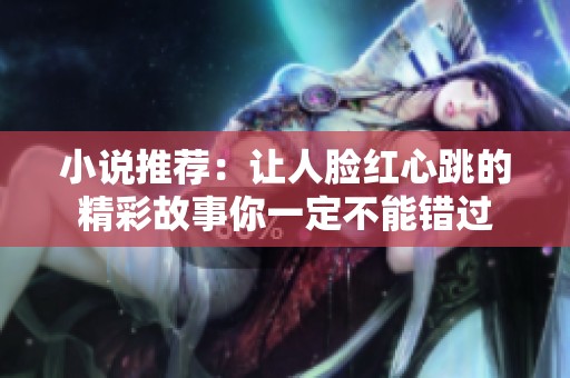小说推荐：让人脸红心跳的精彩故事你一定不能错过