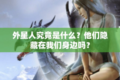 外星人究竟是什么？他们隐藏在我们身边吗？