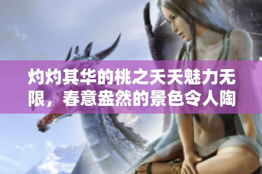 灼灼其华的桃之夭夭魅力无限，春意盎然的景色令人陶醉
