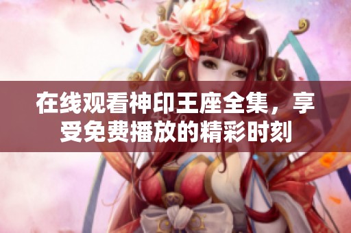在线观看神印王座全集，享受免费播放的精彩时刻