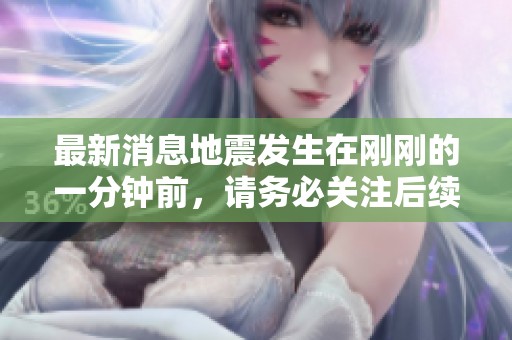最新消息地震发生在刚刚的一分钟前，请务必关注后续的情况更新