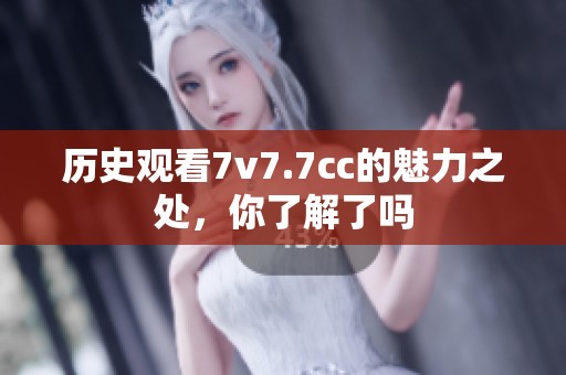 历史观看7v7.7cc的魅力之处，你了解了吗