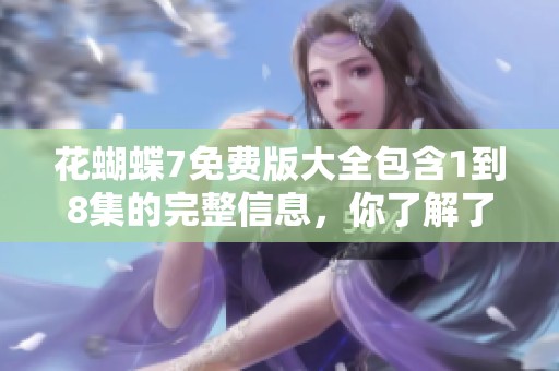 花蝴蝶7免费版大全包含1到8集的完整信息，你了解了吗
