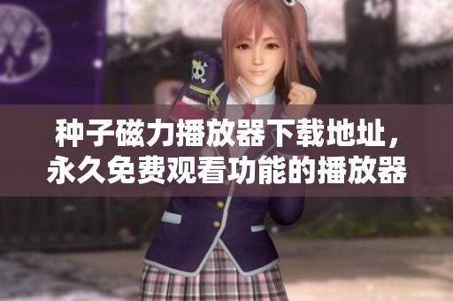 种子磁力播放器下载地址，永久免费观看功能的播放器分享