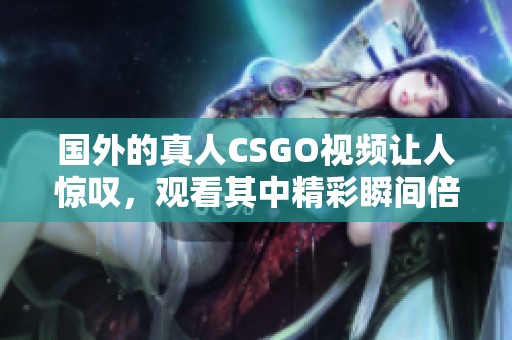 国外的真人CSGO视频让人惊叹，观看其中精彩瞬间倍感刺激。