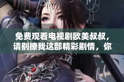 免费观看电视剧欧美叔叔，请别撩我这部精彩剧情，你绝对不容错过