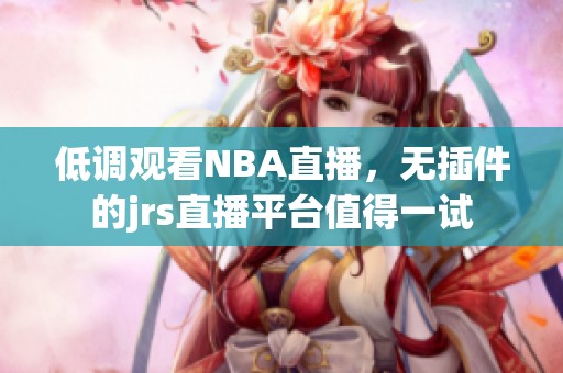 低调观看NBA直播，无插件的jrs直播平台值得一试