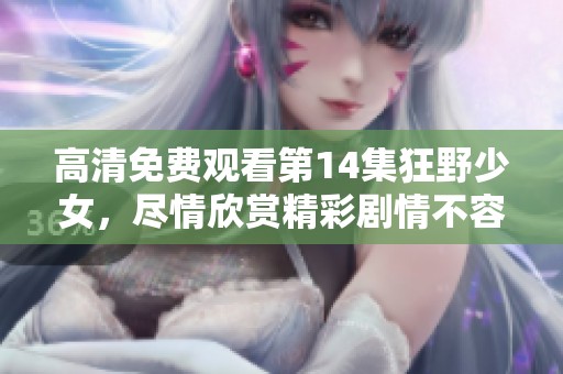 高清免费观看第14集狂野少女，尽情欣赏精彩剧情不容错过！