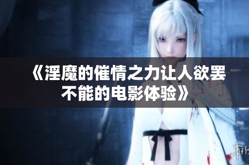 《淫魔的催情之力让人欲罢不能的电影体验》