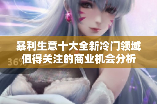 暴利生意十大全新冷门领域值得关注的商业机会分析
