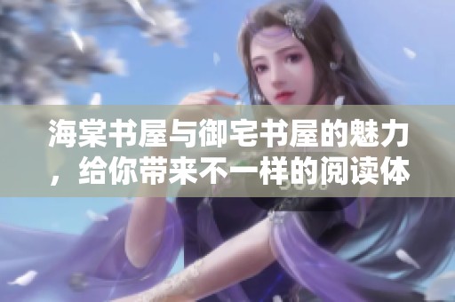 海棠书屋与御宅书屋的魅力，给你带来不一样的阅读体验