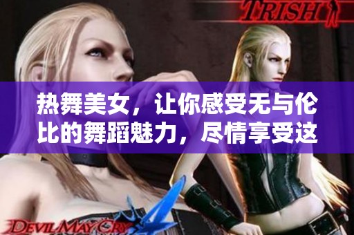 热舞美女，让你感受无与伦比的舞蹈魅力，尽情享受这一场视觉盛宴