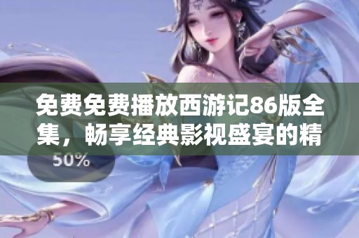免费免费播放西游记86版全集，畅享经典影视盛宴的精彩之旅