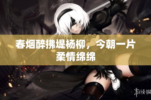 春烟醉拂堤杨柳，今朝一片柔情绵绵