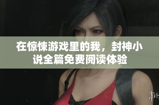 在惊悚游戏里的我，封神小说全篇免费阅读体验