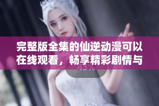 完整版全集的仙逆动漫可以在线观看，畅享精彩剧情与角色发展！