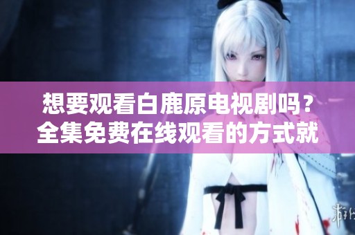 想要观看白鹿原电视剧吗？全集免费在线观看的方式就在这里！