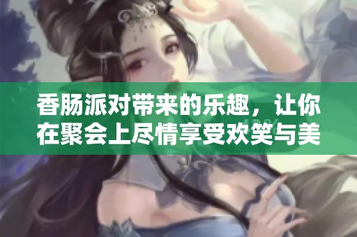 香肠派对带来的乐趣，让你在聚会上尽情享受欢笑与美味