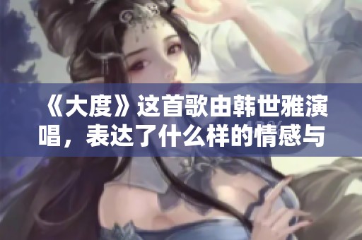 《大度》这首歌由韩世雅演唱，表达了什么样的情感与内涵呢