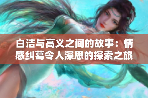 白洁与高义之间的故事：情感纠葛令人深思的探索之旅