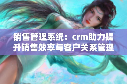 销售管理系统：crm助力提升销售效率与客户关系管理