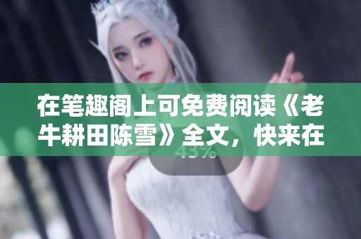 在笔趣阁上可免费阅读《老牛耕田陈雪》全文，快来在线体验吧！
