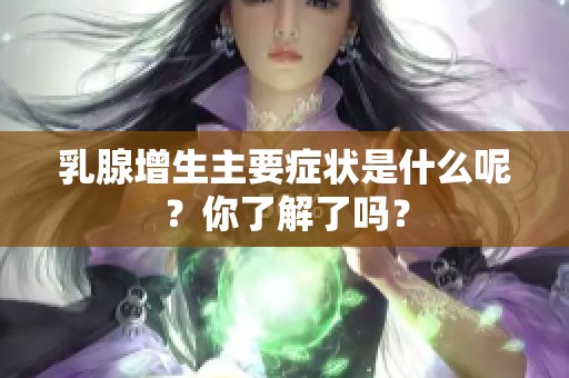 乳腺增生主要症状是什么呢？你了解了吗？