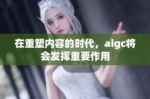 在重塑内容的时代，aigc将会发挥重要作用