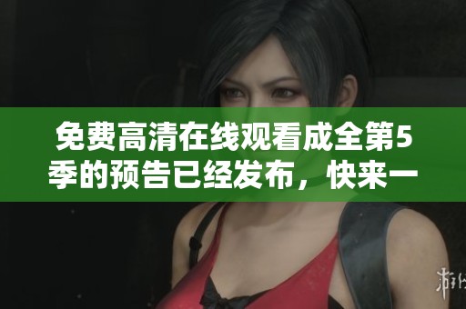 免费高清在线观看成全第5季的预告已经发布，快来一起观看吧