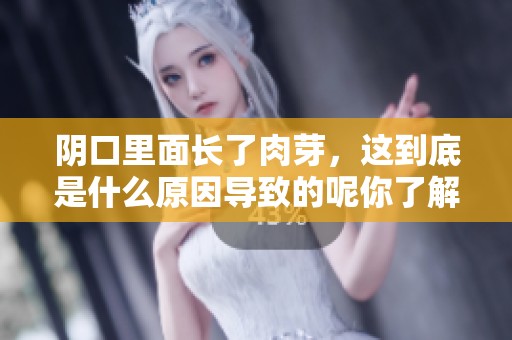 阴口里面长了肉芽，这到底是什么原因导致的呢你了解吗