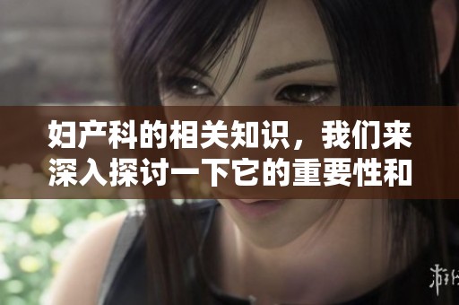 妇产科的相关知识，我们来深入探讨一下它的重要性和发展动态。