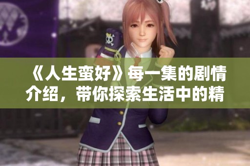 《人生蛮好》每一集的剧情介绍，带你探索生活中的精彩与感悟