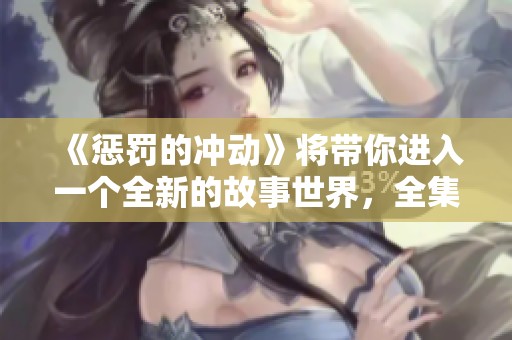 《惩罚的冲动》将带你进入一个全新的故事世界，全集免费提供给你阅读体验