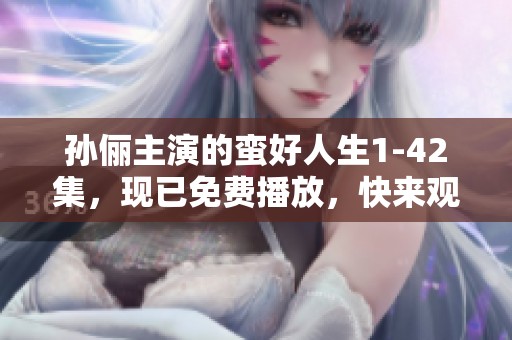 孙俪主演的蛮好人生1-42集，现已免费播放，快来观看吧！
