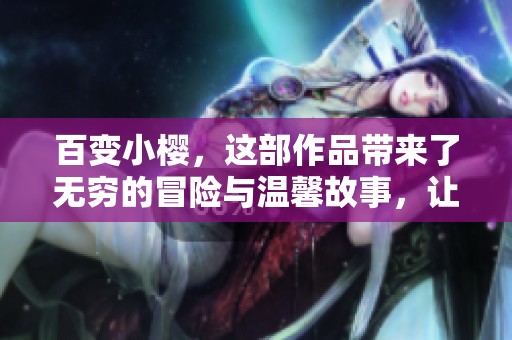 百变小樱，这部作品带来了无穷的冒险与温馨故事，让我们一起探索吧